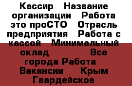 Кассир › Название организации ­ Работа-это проСТО › Отрасль предприятия ­ Работа с кассой › Минимальный оклад ­ 22 000 - Все города Работа » Вакансии   . Крым,Гвардейское